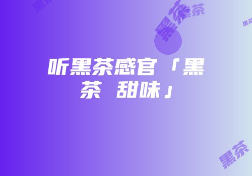 听黑茶感官「黑茶 甜味」
