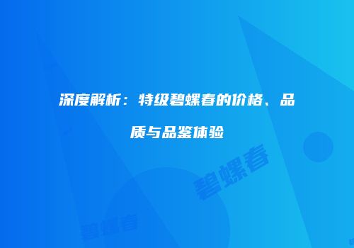 深度解析：特级碧螺春的价格、品质与品鉴体验