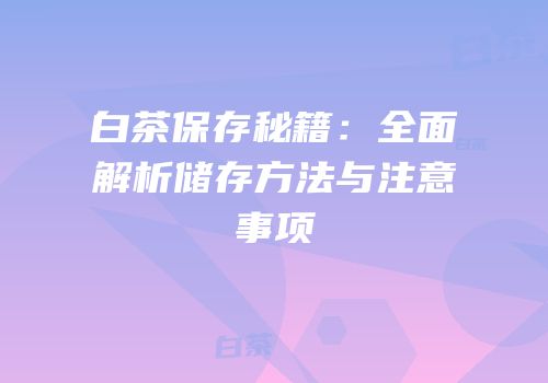 白茶保存秘籍：全面解析储存方法与注意事项