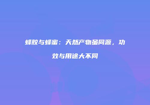 蜂胶与蜂蜜：天然产物虽同源，功效与用途大不同