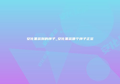 安化黑茶别的牌子_安化黑茶哪个牌子正宗