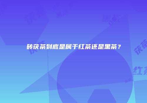 砖茯茶到底是属于红茶还是黑茶？