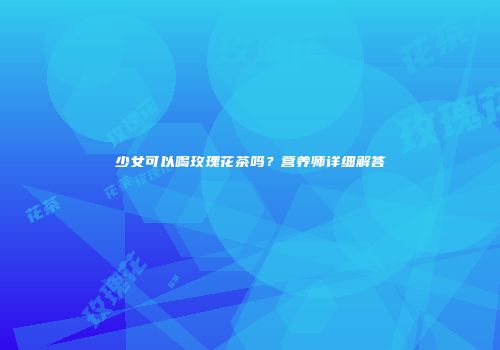 少女可以喝玫瑰花茶吗？营养师详细解答