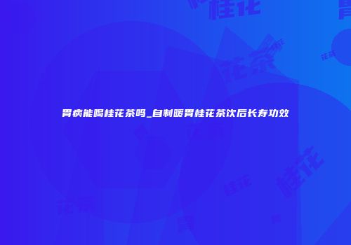 胃病能喝桂花茶吗_自制暖胃桂花茶饮后长寿功效