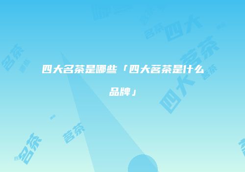 四大名茶是哪些「四大茗茶是什么品牌」