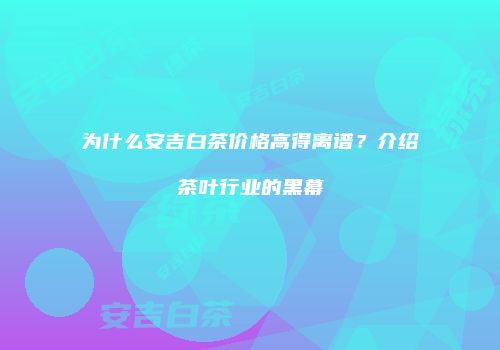 为什么安吉白茶价格高得离谱？介绍茶叶行业的黑幕