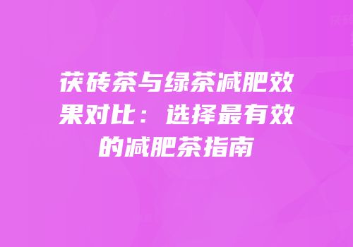 茯砖茶与绿茶减肥效果对比：选择最有效的减肥茶指南