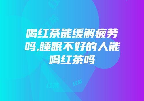 喝红茶能缓解疲劳吗,睡眠不好的人能喝红茶吗