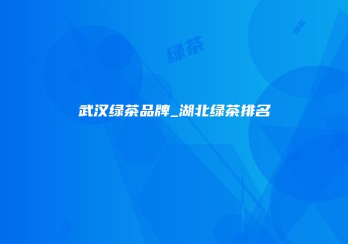武汉绿茶品牌_湖北绿茶排名