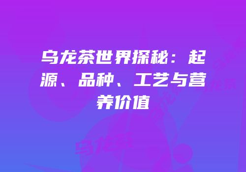乌龙茶世界探秘：起源、品种、工艺与营养价值