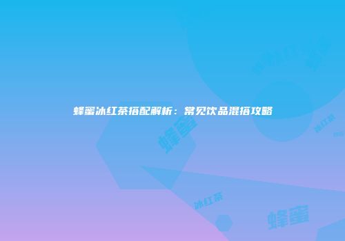 蜂蜜冰红茶搭配解析：常见饮品混搭攻略