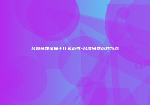 台湾乌龙茶属于什么茶性-台湾乌龙茶的特点