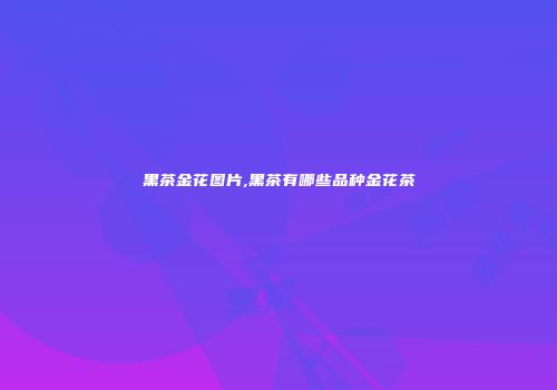 黑茶金花图片,黑茶有哪些品种金花茶