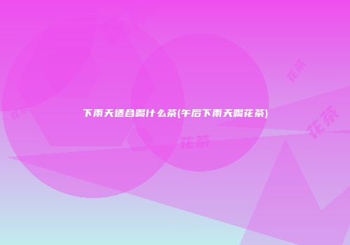 下雨天适合喝什么茶(午后下雨天喝花茶)