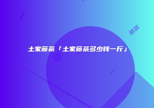土家藤茶「土家藤茶多少钱一斤」