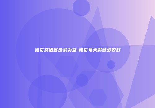 桂花茶泡多少朵为宜-桂花每天喝多少较好