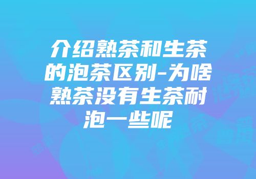 介绍熟茶和生茶的泡茶区别-为啥熟茶没有生茶耐泡一些呢