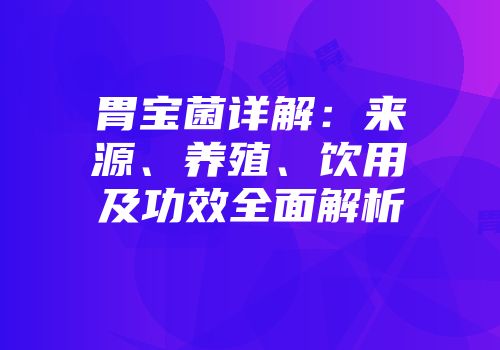 胃宝菌详解：来源、养殖、饮用及功效全面解析
