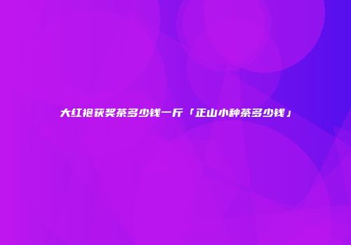 大红袍获奖茶多少钱一斤「正山小种茶多少钱」