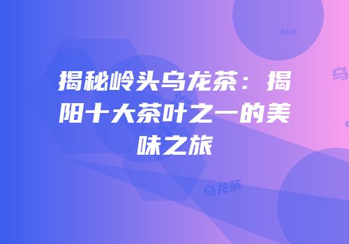 揭秘岭头乌龙茶：揭阳十大茶叶之一的美味之旅
