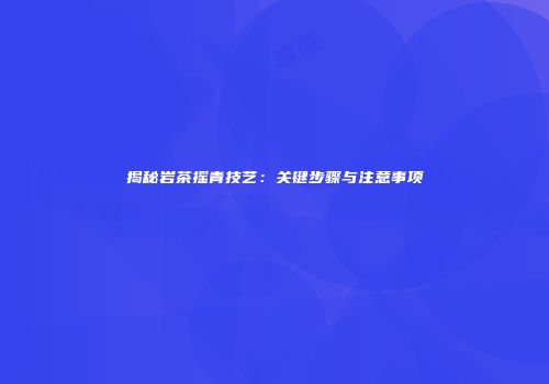 揭秘岩茶摇青技艺：关键步骤与注意事项
