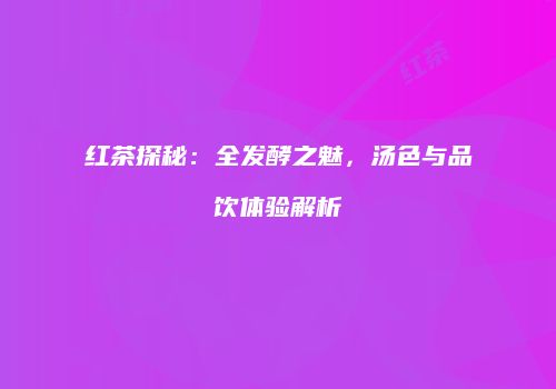 红茶探秘：全发酵之魅，汤色与品饮体验解析