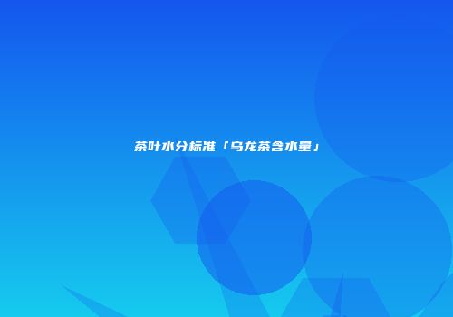 茶叶水分标准「乌龙茶含水量」