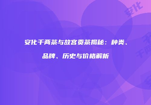 安化千两茶与故宫贡茶揭秘：种类、品牌、历史与价格解析