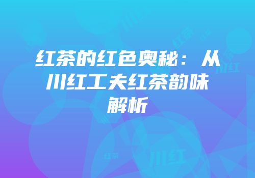 红茶的红色奥秘：从川红工夫红茶韵味解析