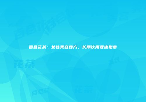 百合花茶：女性美容良方，长期饮用健康指南