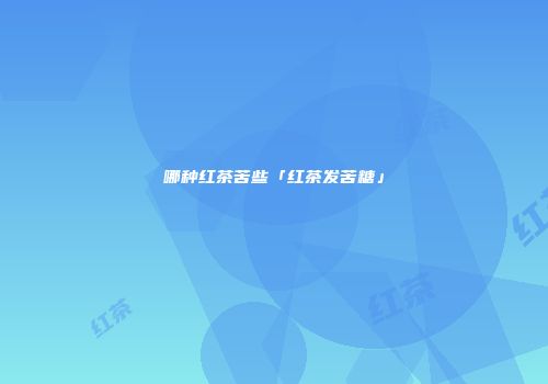 哪种红茶苦些「红茶发苦糖」