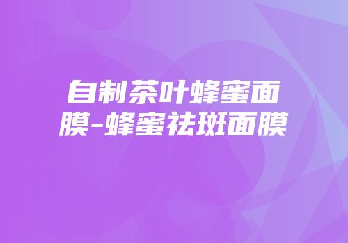 自制茶叶蜂蜜面膜-蜂蜜祛斑面膜