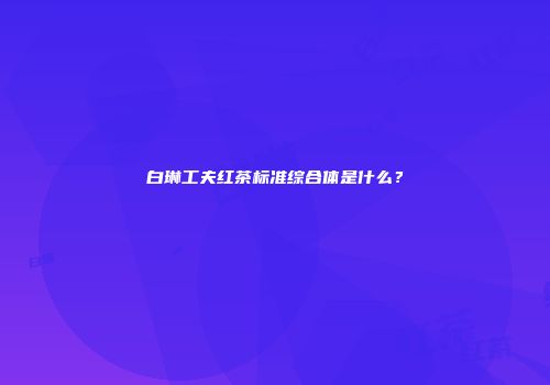 白琳工夫红茶标准综合体是什么？