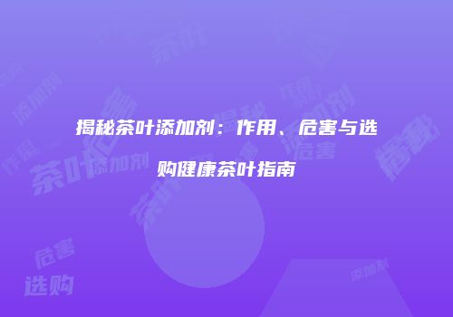 揭秘茶叶添加剂：作用、危害与选购健康茶叶指南
