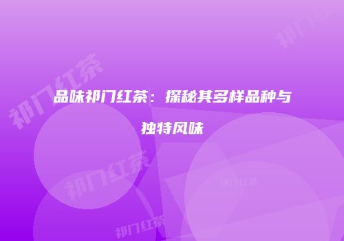 品味祁门红茶：探秘其多样品种与独特风味