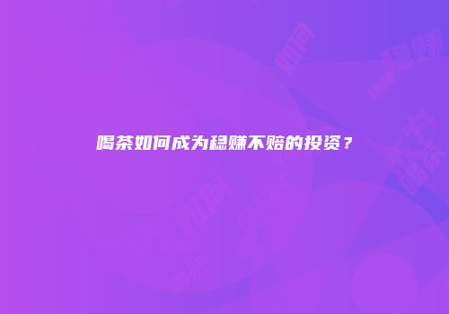 喝茶如何成为稳赚不赔的投资？