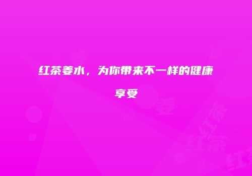 红茶姜水，为你带来不一样的健康享受