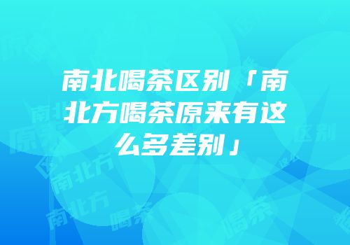 南北喝茶区别「南北方喝茶原来有这么多差别」