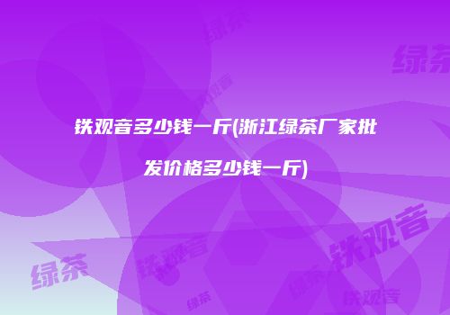 铁观音多少钱一斤(浙江绿茶厂家批发价格多少钱一斤)
