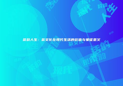 茶韵人生：茶文化在现代生活的价值与象征意义