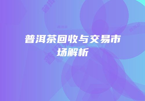 普洱茶回收与交易市场解析