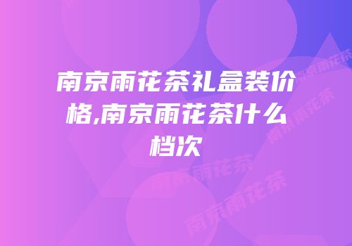 南京雨花茶礼盒装价格,南京雨花茶什么档次