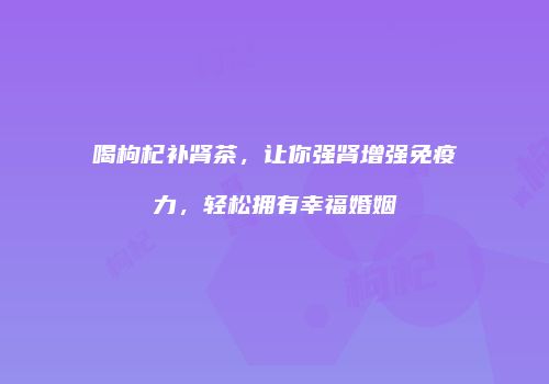 喝枸杞补肾茶，让你强肾增强免疫力，轻松拥有幸福婚姻