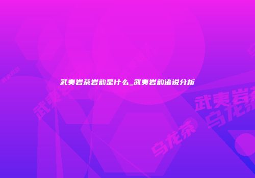 武夷岩茶岩韵是什么_武夷岩韵诸说分析