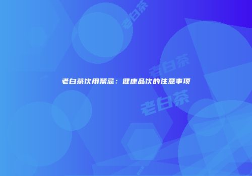 老白茶饮用禁忌：健康品饮的注意事项