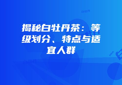 揭秘白牡丹茶：等级划分、特点与适宜人群