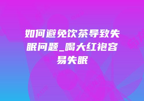 如何避免饮茶导致失眠问题_喝大红袍容易失眠