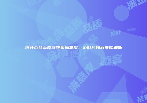 提升茶品品质与顾客满意度：茶叶店创新策略解析
