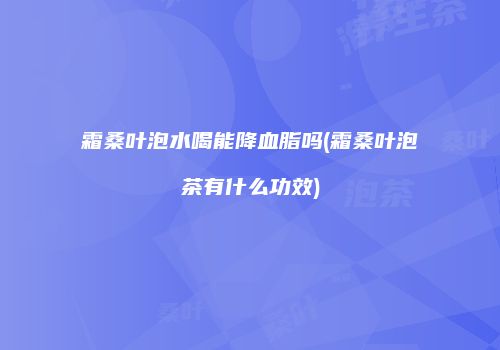 霜桑叶泡水喝能降血脂吗(霜桑叶泡茶有什么功效)