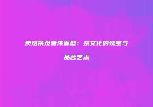 炭焙铁观音浓香型：茶文化的瑰宝与品茗艺术